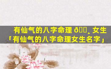 有仙气的八字命理 🕸 女生「有仙气的八字命理女生名字」